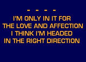 I'M ONLY IN IT FOR
THE LOVE AND AFFECTION
I THINK I'M HEADED
IN THE RIGHT DIRECTION