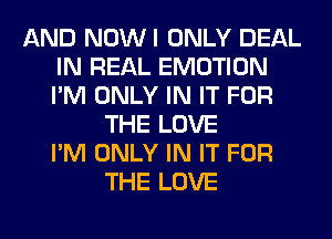 AND NOWI ONLY DEAL
IN REAL EMOTION
I'M ONLY IN IT FOR

THE LOVE
I'M ONLY IN IT FOR
THE LOVE