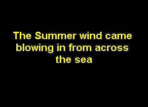 The Summer wind came
blowing in from across

the sea