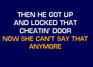 THEN HE GOT UP
AND LOCKED THAT

CHEATIN' DOOR
NOW SHE CAN'T SAY THAT
ANYMORE