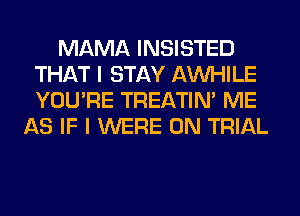 MAMA INSISTED
THAT I STAY AW-IILE
YOU'RE TREATIM ME

AS IF I WERE 0N TRIAL