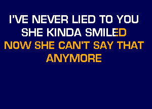 I'VE NEVER LIED TO YOU

SHE KINDA SMILED
NOW SHE CAN'T SAY THAT

ANYMORE