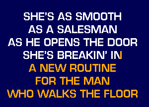 SHE'S AS SMOOTH
AS A SALESMAN
AS HE OPENS THE DOOR
SHE'S BREAKIN' IN
A NEW ROUTINE
FOR THE MAN
WHO WALKS THE FLOOR