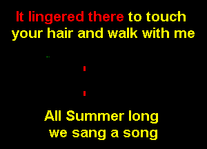 It lingered there to touch
your hair and walk with me

All Summer long
we sang a song