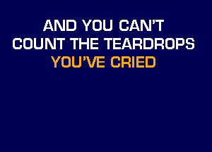 AND YOU CAN'T
COUNT THE TEARDROPS
YOU'VE CRIED