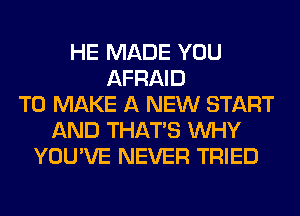 HE MADE YOU
AFRAID
TO MAKE A NEW START
AND THAT'S WHY
YOU'VE NEVER TRIED