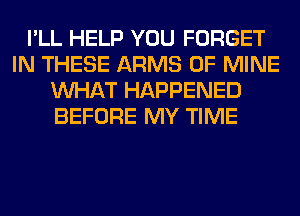 I'LL HELP YOU FORGET
IN THESE ARMS OF MINE
WHAT HAPPENED
BEFORE MY TIME