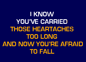 I KNOW
YOU'VE CARRIED
THOSE HEARTACHES
T00 LONG
AND NOW YOU'RE AFRAID
T0 FALL