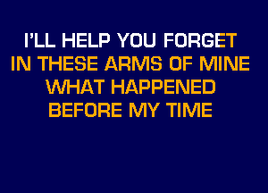 I'LL HELP YOU FORGET
IN THESE ARMS OF MINE
WHAT HAPPENED
BEFORE MY TIME