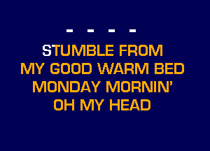 STUMBLE FROM
MY GOOD WARM BED
MONDAY MORNIN'
OH MY HEAD
