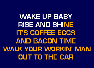 WAKE UP BABY
RISE AND SHINE
ITS COFFEE EGGS

AND BACON TIME
WALK YOUR WORKIN' MAN

OUT TO THE CAR