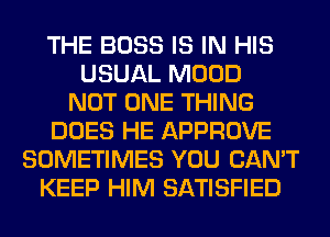 THE BOSS IS IN HIS
USUAL MOOD
NOT ONE THING
DOES HE APPROVE
SOMETIMES YOU CAN'T
KEEP HIM SATISFIED