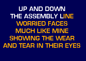 UP AND DOWN
THE ASSEMBLY LINE
WORRIED FACES
MUCH LIKE MINE
SHOWING THE WEAR
AND TEAR IN THEIR EYES