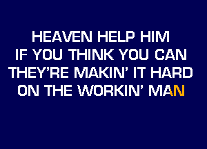 HEAVEN HELP HIM
IF YOU THINK YOU CAN
THEY'RE MAKIM IT HARD
ON THE WORKIM MAN