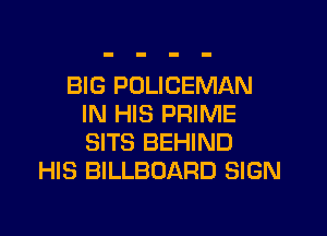BIG POLICEMAN
IN HIS PRIME

SITS BEHIND
HIS BILLBOARD SIGN