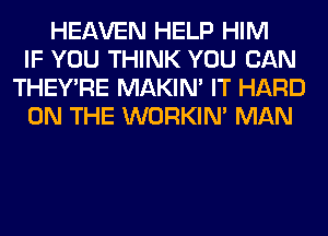 HEAVEN HELP HIM
IF YOU THINK YOU CAN
THEY'RE MAKIM IT HARD
ON THE WORKIM MAN