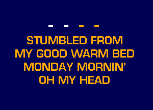 STUMBLED FROM
MY GOOD WARM BED
MONDAY MORNIN'
OH MY HEAD