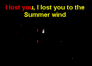 I lost you, I lpst you to the
Summer wind