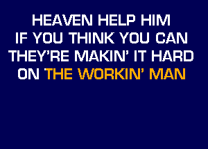 HEAVEN HELP HIM
IF YOU THINK YOU CAN
THEY'RE MAKIM IT HARD
ON THE WORKIM MAN