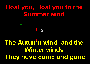 I lost you, I lpst you to the
Summer wind

The Autun'm wind,'and the
Winter winds
They have come and gone