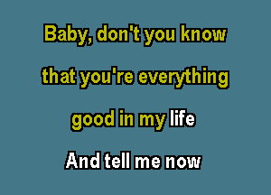 Baby, don't you know

that you're everything

good in my life

And tell me now