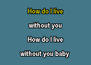 How do I live
without you

How do I live

without you baby