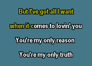 But I've got all I want

when it comes to lovin' you

You're my only reason

You're my only truth