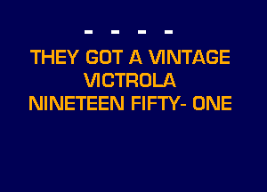 THEY GOT A VINTAGE
VICTROLA
NINETEEN FIFTY- ONE