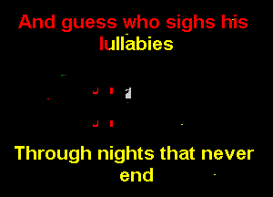 And guess who sighs his
lullabies

Through nights that never
end -