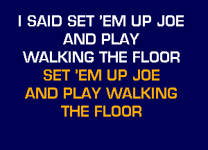 I SAID SET 'EM UP JOE
AND PLAY
WALKING THE FLOOR
SET 'EM UP JOE
AND PLAY WALKING
THE FLOOR
