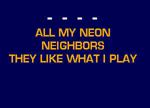 ALL MY NEON
NEIGHBORS

THEY LIKE WHAT I PLAY