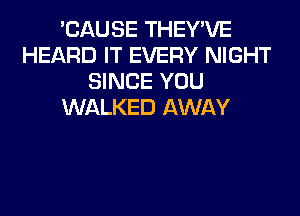'CAUSE THEY'VE
HEARD IT EVERY NIGHT
SINCE YOU
WALKED AWAY