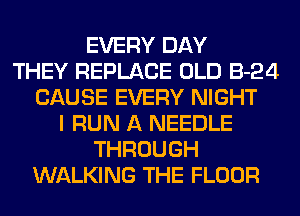 EVERY DAY
THEY REPLACE OLD 3-24
CAUSE EVERY NIGHT
I RUN A NEEDLE
THROUGH
WALKING THE FLOOR