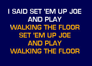 I SAID SET 'EM UP JOE
AND PLAY
WALKING THE FLOOR
SET 'EM UP JOE
AND PLAY
WALKING THE FLOOR