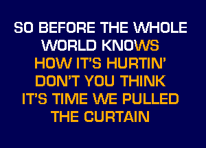 SO BEFORE THE WHOLE
WORLD KNOWS
HOW ITS HURTIN'
DON'T YOU THINK
ITS TIME WE PULLED
THE CURTAIN