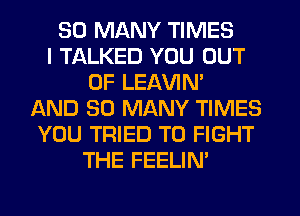 SO MANY TIMES
I TALKED YOU OUT
OF LEAVIN'
AND SO MANY TIMES
YOU TRIED TO FIGHT
THE FEELIN'