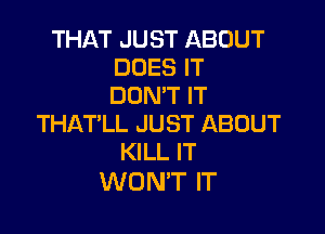 THAT JUST ABOUT
DOES IT
DON'T IT

THAT'LL JUST ABOUT
KILL IT

WON'T IT