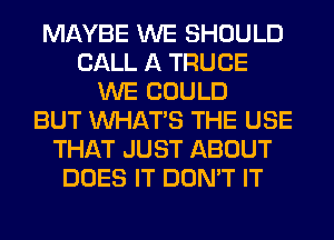 MAYBE WE SHOULD
CALL A TRUCE
WE COULD
BUT WHATS THE USE
THAT JUST ABOUT
DOES IT DON'T IT