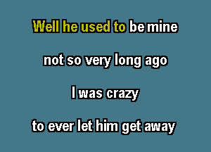 Well he used to be mine

not so very long ago

I was crazy

to ever let him get away