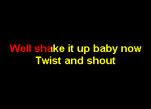 Well shake it up baby now

Twist and shout