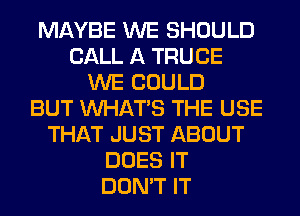 MAYBE WE SHOULD
CALL A TRUCE
WE COULD
BUT WHATS THE USE
THAT JUST ABOUT
DOES IT
DON'T IT