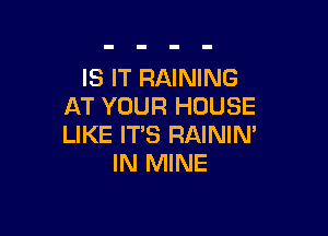 IS IT RAINING
AT YOUR HOUSE

LIKE IT'S RAINIM
IN MINE