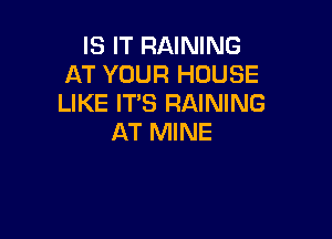 IS IT RAINING
AT YOUR HOUSE
LIKE IT'S RAINING

AT MINE