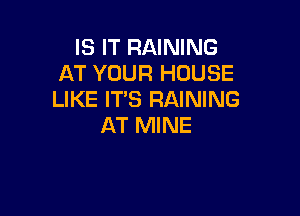 IS IT RAINING
AT YOUR HOUSE
LIKE IT'S RAINING

AT MINE