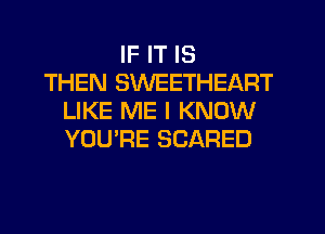 IF IT IS
THEN SWEETHEART
LIKE ME I KNOW
YOU'RE SCARED