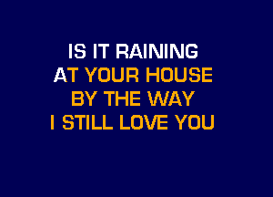 IS IT RAINING
AT YOUR HOUSE
BY THE WAY

I STILL LOVE YOU