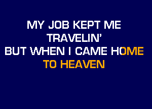 MY JOB KEPT ME
TRAVELIM
BUT WHEN I CAME HOME
T0 HEAVEN