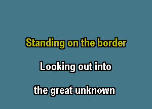Standing on the border

Looking out into

the great unknown
