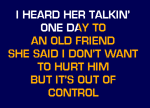 I HEARD HER TALKIN'
ONE DAY TO
AN OLD FRIEND
SHE SAID I DON'T WANT
TO HURT HIM
BUT ITS OUT OF
CONTROL