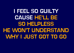 I FEEL SO GUILTY
CAUSE HE'LL BE
SO HELPLESS
HE WON'T UNDERSTAND
WHY I JUST GOT TO GO